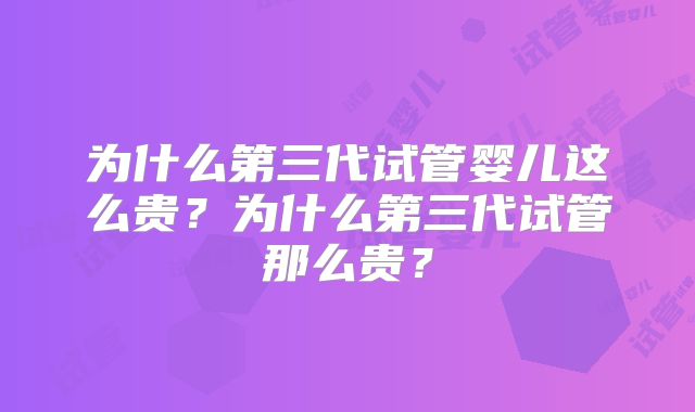 为什么第三代试管婴儿这么贵？为什么第三代试管那么贵？