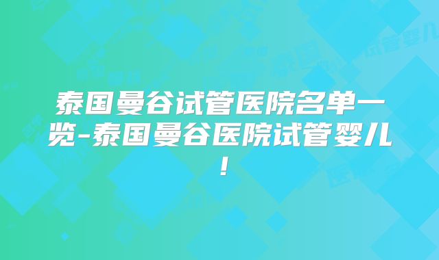 泰国曼谷试管医院名单一览-泰国曼谷医院试管婴儿！