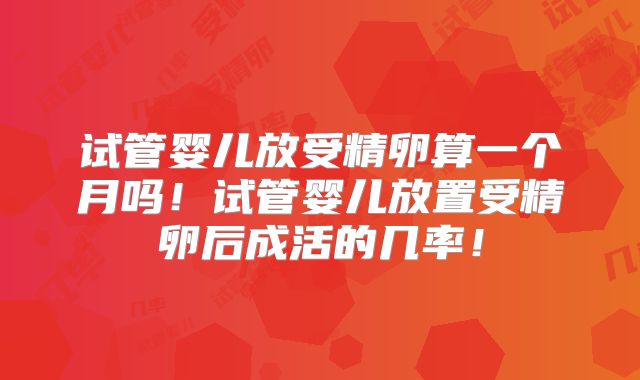 试管婴儿放受精卵算一个月吗！试管婴儿放置受精卵后成活的几率！