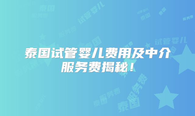 泰国试管婴儿费用及中介服务费揭秘！