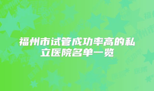 福州市试管成功率高的私立医院名单一览