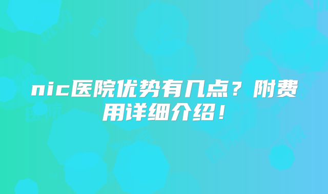 nic医院优势有几点?附费用详细介绍!
