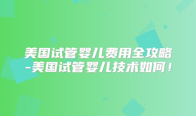 美国试管婴儿费用全攻略-美国试管婴儿技术如何！