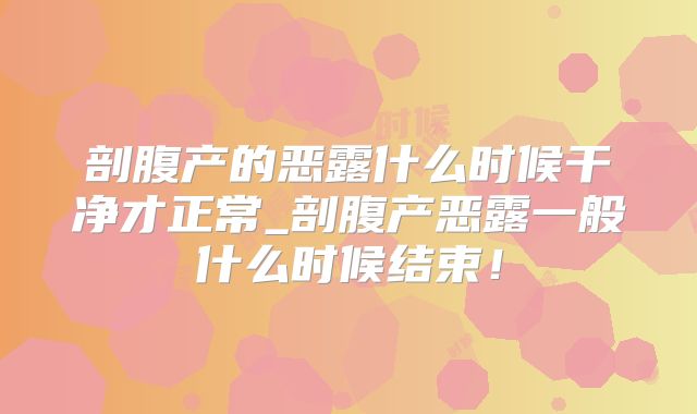 剖腹产的恶露什么时候干净才正常_剖腹产恶露一般什么时候结束!