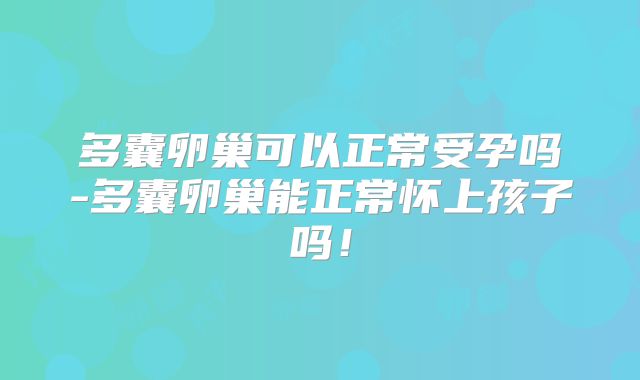 多囊卵巢可以正常受孕吗-多囊卵巢能正常怀上孩子吗!