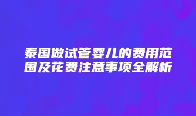 泰国做试管婴儿的费用范围及花费注意事项全解析