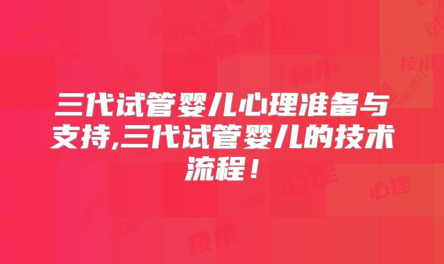 三代试管婴儿心理准备与支持,三代试管婴儿的技术流程！