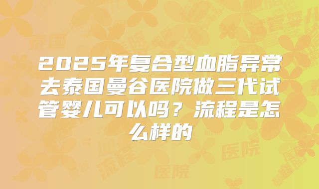 2025年复合型血脂异常去泰国曼谷医院做三代试管婴儿可以吗？流程是怎么样的