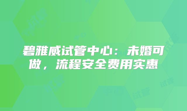 碧雅威试管中心:未婚可做,流程安全费用实惠