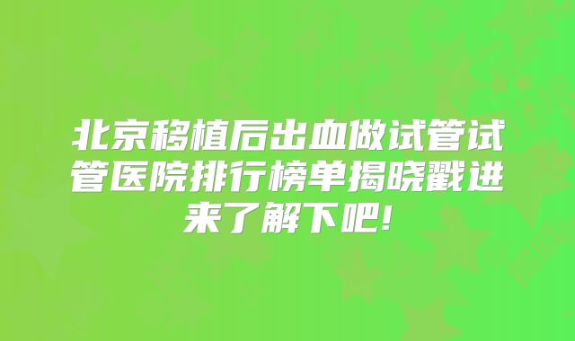北京移植后出血做试管试管医院排行榜单揭晓戳进来了解下吧!