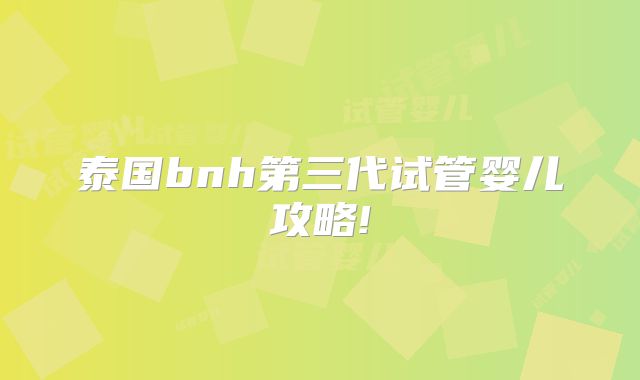 泰国bnh第三代试管婴儿攻略!