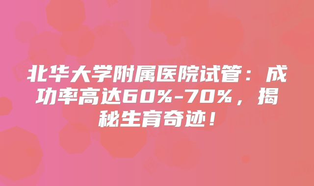 北华大学附属医院试管：成功率高达60%-70%，揭秘生育奇迹！