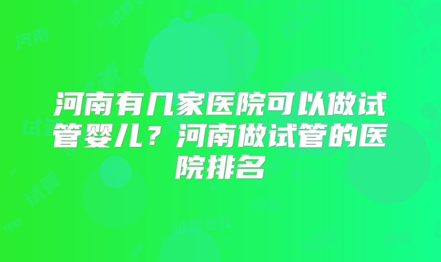 河南有几家医院可以做试管婴儿？河南做试管的医院排名