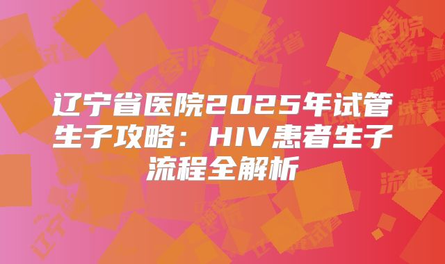 辽宁省医院2025年试管生子攻略：HIV患者生子流程全解析