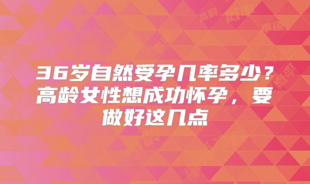 36岁自然受孕几率多少?高龄女性想成功怀孕,要做好这几点