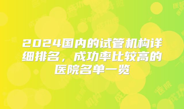 2024国内的试管机构详细排名,成功率比较高的医院名单一览