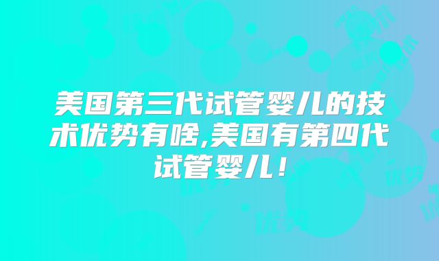 美国第三代试管婴儿的技术优势有啥,美国有第四代试管婴儿!