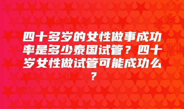 四十多岁的女性做事成功率是多少泰国试管?四十岁女性做试管可能成功么?