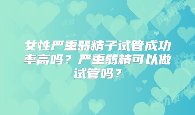 女性严重弱精子试管成功率高吗？严重弱精可以做试管吗？