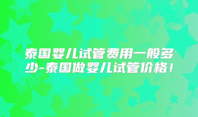 泰国婴儿试管费用一般多少-泰国做婴儿试管价格！