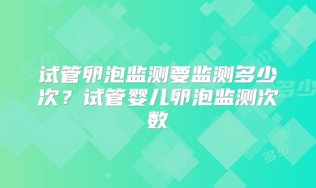 试管卵泡监测要监测多少次？试管婴儿卵泡监测次数