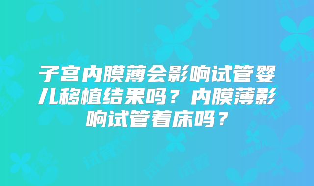 子宫内膜薄会影响试管婴儿移植结果吗?内膜薄影响试管着床吗?