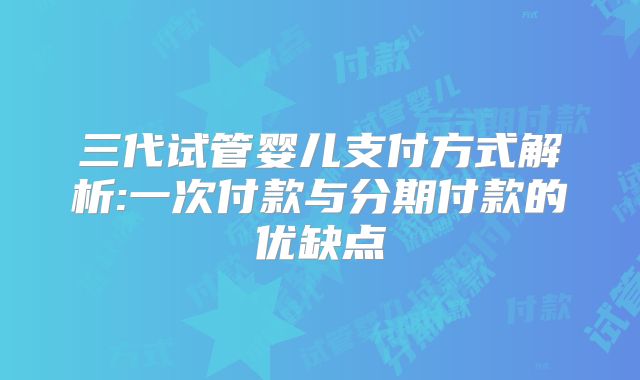 三代试管婴儿支付方式解析:一次付款与分期付款的优缺点