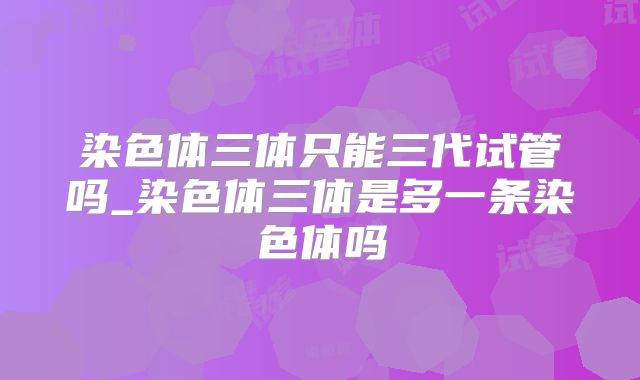 染色体三体只能三代试管吗_染色体三体是多一条染色体吗