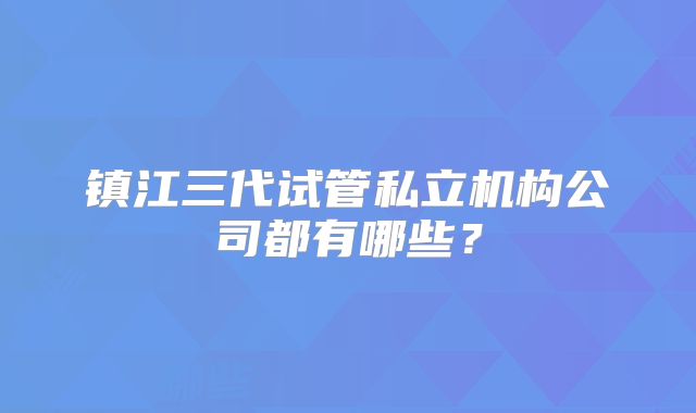镇江三代试管私立机构公司都有哪些？