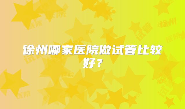 徐州哪家医院做试管比较好?