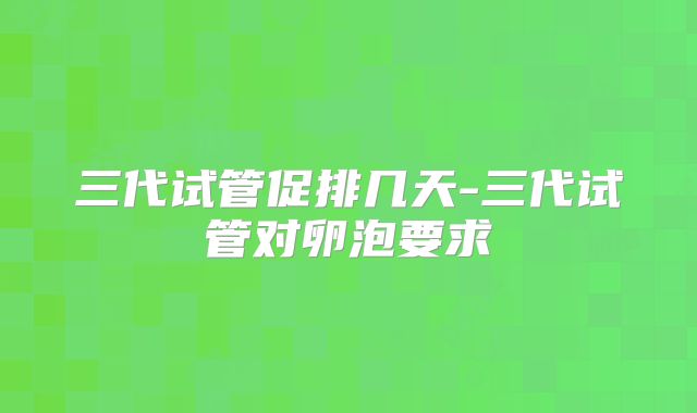 三代试管促排几天-三代试管对卵泡要求