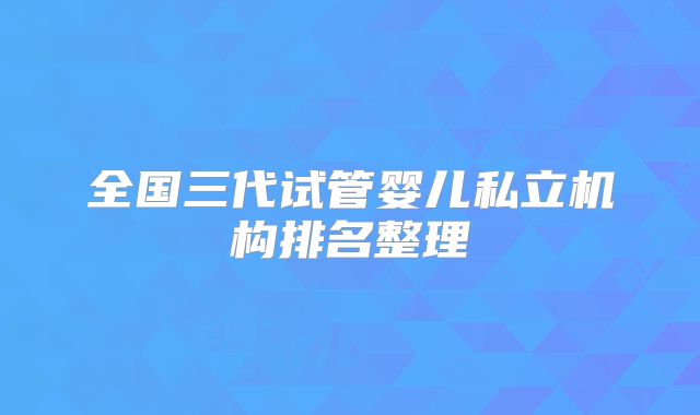 全国三代试管婴儿私立机构排名整理
