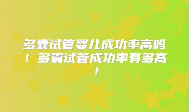 多囊试管婴儿成功率高吗!多囊试管成功率有多高!
