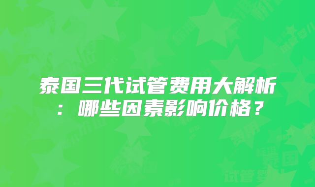 泰国三代试管费用大解析：哪些因素影响价格？