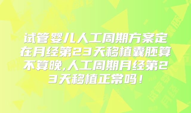 试管婴儿人工周期方案定在月经第23天移植囊胚算不算晚,人工周期月经第23天移植正常吗！