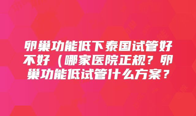 卵巢功能低下泰国试管好不好(哪家医院正规?卵巢功能低试管什么方案?