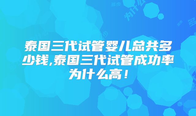 泰国三代试管婴儿总共多少钱,泰国三代试管成功率为什么高！