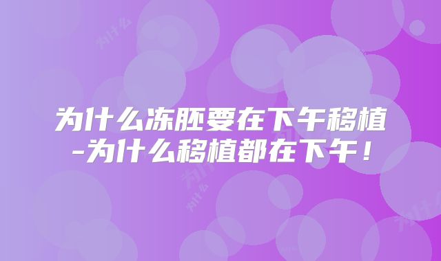 为什么冻胚要在下午移植-为什么移植都在下午！