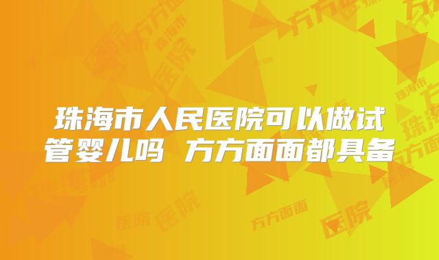 珠海市人民医院可以做试管婴儿吗 方方面面都具备