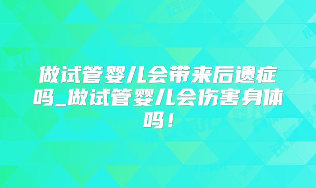 做试管婴儿会带来后遗症吗_做试管婴儿会伤害身体吗！
