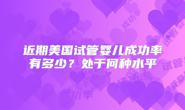 近期美国试管婴儿成功率有多少？处于何种水平