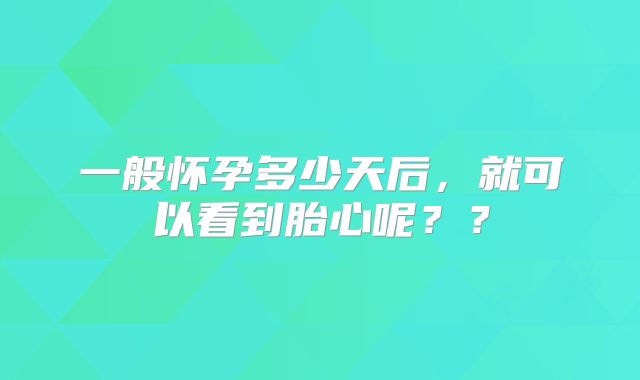 一般怀孕多少天后，就可以看到胎心呢？？