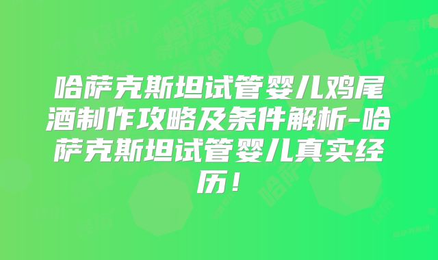 哈萨克斯坦试管婴儿鸡尾酒制作攻略及条件解析-哈萨克斯坦试管婴儿真实经历!