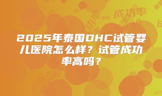2025年泰国DHC试管婴儿医院怎么样?试管成功率高吗?