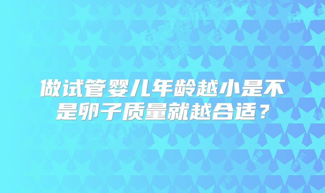 做试管婴儿年龄越小是不是卵子质量就越合适?