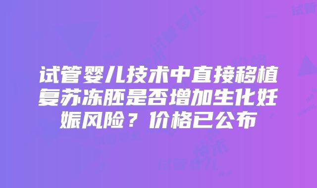 试管婴儿技术中直接移植复苏冻胚是否增加生化妊娠风险?价格已公布