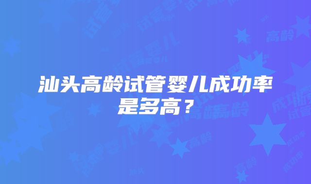 汕头高龄试管婴儿成功率是多高?
