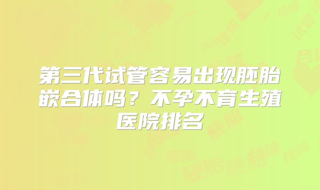 第三代试管容易出现胚胎嵌合体吗？不孕不育生殖医院排名