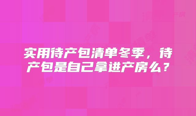 实用待产包清单冬季,待产包是自己拿进产房么?