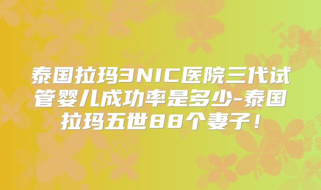 泰国拉玛3NIC医院三代试管婴儿成功率是多少-泰国拉玛五世88个妻子！